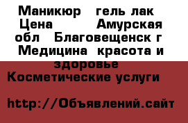 Маникюр   гель лак › Цена ­ 500 - Амурская обл., Благовещенск г. Медицина, красота и здоровье » Косметические услуги   